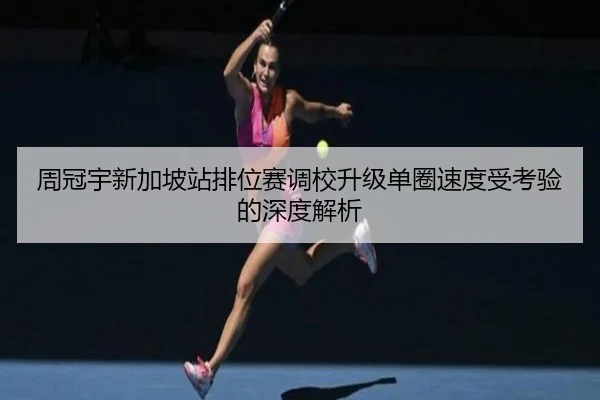 周冠宇新加坡站排位赛调校升级单圈速度受考验的深度解析 - XINGKONG